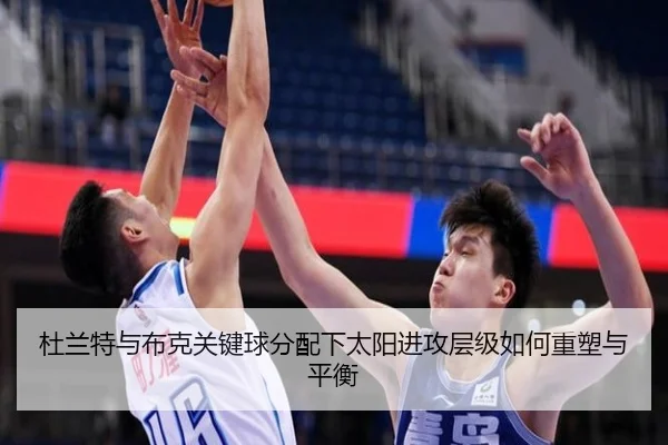 杜兰特与布克关键球分配下太阳进攻层级如何重塑与平衡