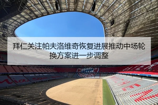 拜仁关注帕夫洛维奇恢复进展推动中场轮换方案进一步调整