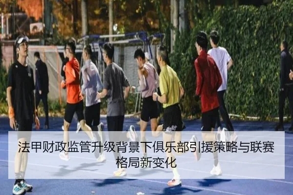 法甲财政监管升级背景下俱乐部引援策略与联赛格局新变化